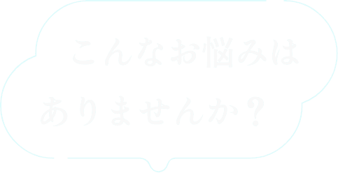 こんなお悩みはありませんか？
